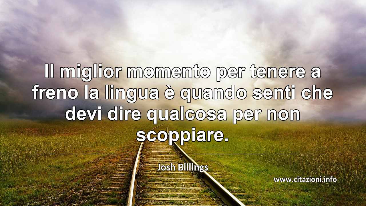 “Il miglior momento per tenere a freno la lingua è quando senti che devi dire qualcosa per non scoppiare.”