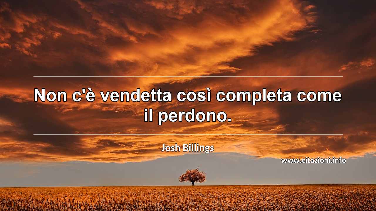 “Non c'è vendetta così completa come il perdono.”