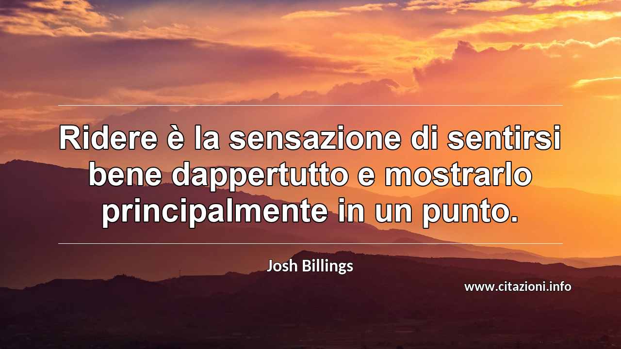 “Ridere è la sensazione di sentirsi bene dappertutto e mostrarlo principalmente in un punto.”