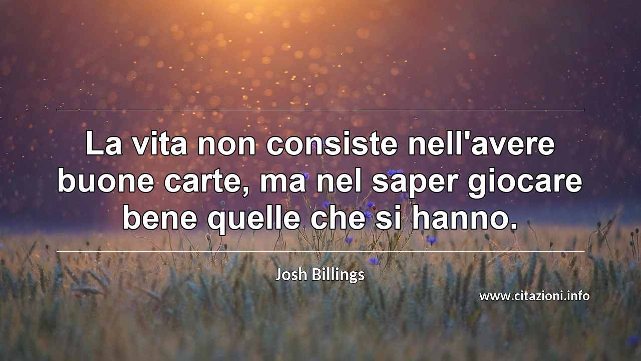 “La vita non consiste nell'avere buone carte, ma nel saper giocare bene quelle che si hanno.”