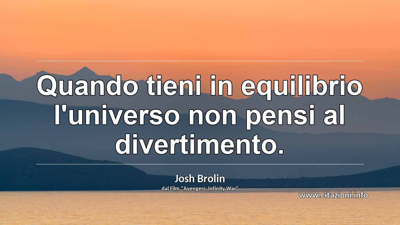 “Quando tieni in equilibrio l'universo non pensi al divertimento.”