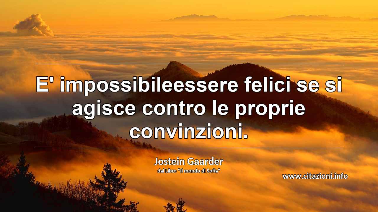 “E' impossibileessere felici se si agisce contro le proprie convinzioni.”