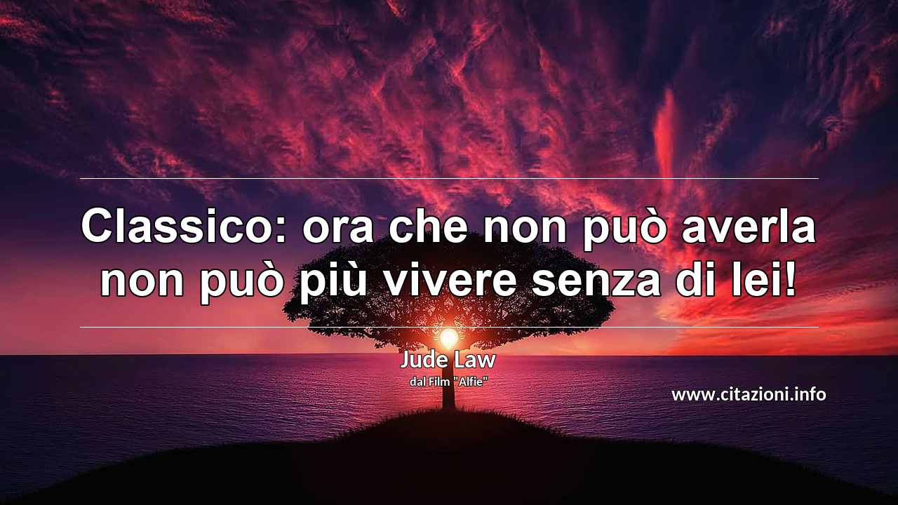 “Classico: ora che non può averla non può più vivere senza di lei!”
