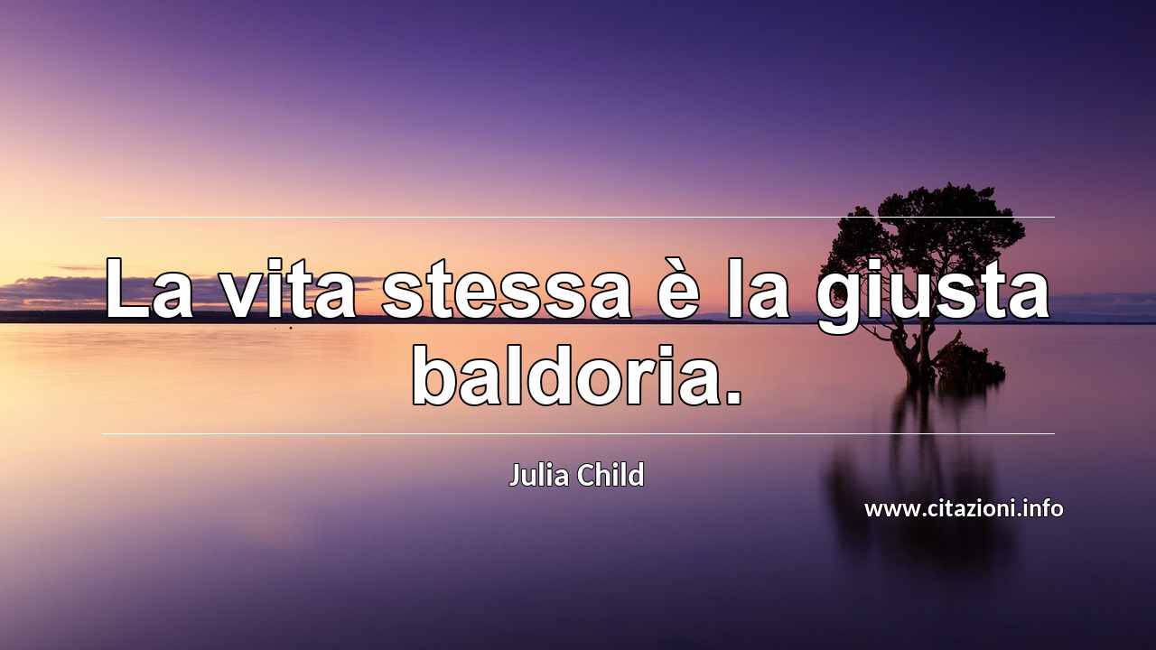 “La vita stessa è la giusta baldoria.”