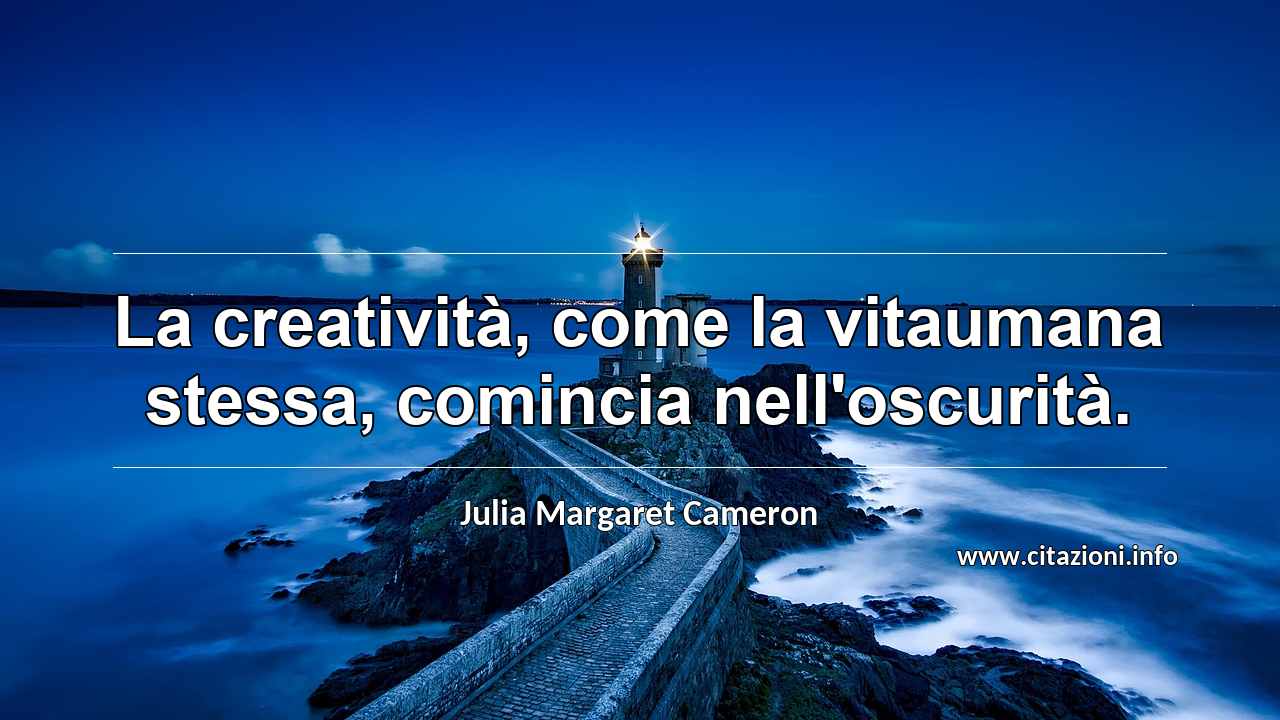 “La creatività, come la vitaumana stessa, comincia nell'oscurità.”