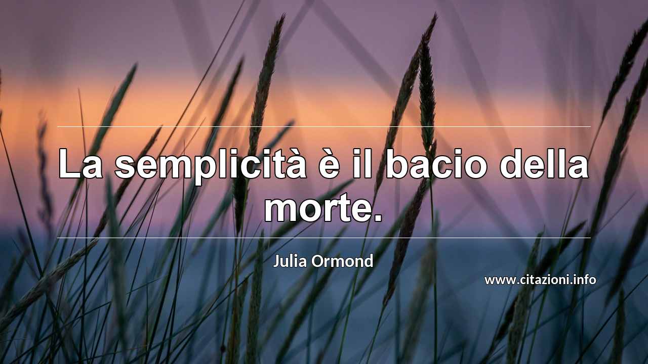 “La semplicità è il bacio della morte.”