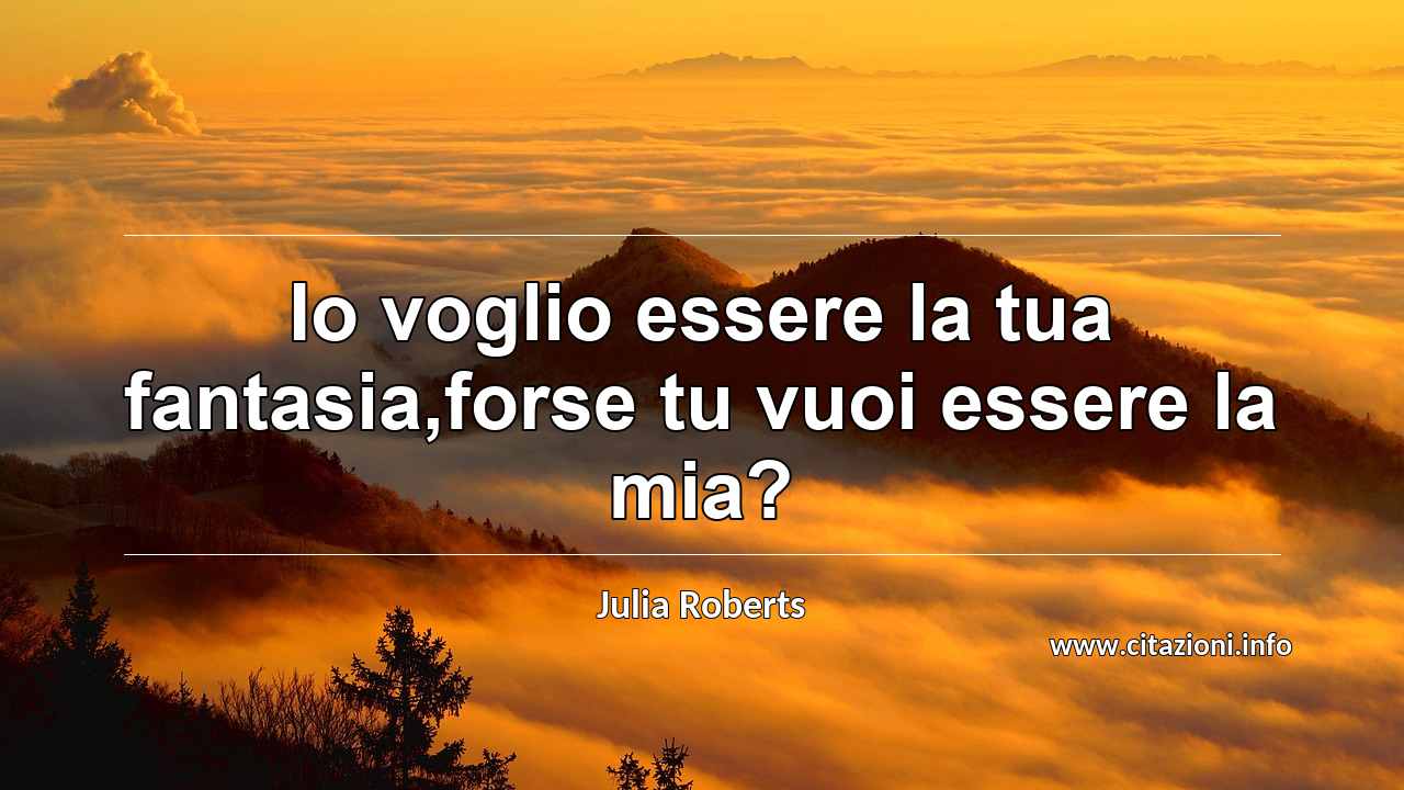 “Io voglio essere la tua fantasia,forse tu vuoi essere la mia?”