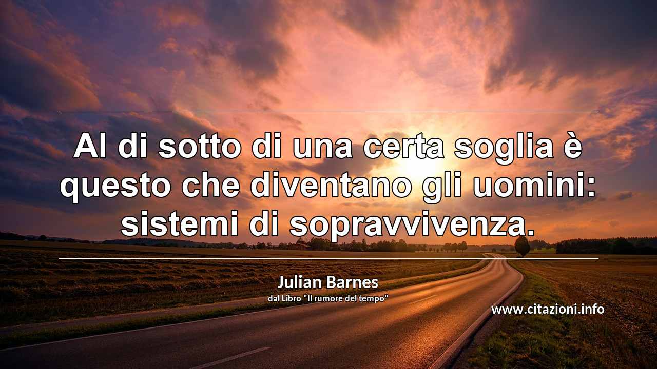 “Al di sotto di una certa soglia è questo che diventano gli uomini: sistemi di sopravvivenza.”