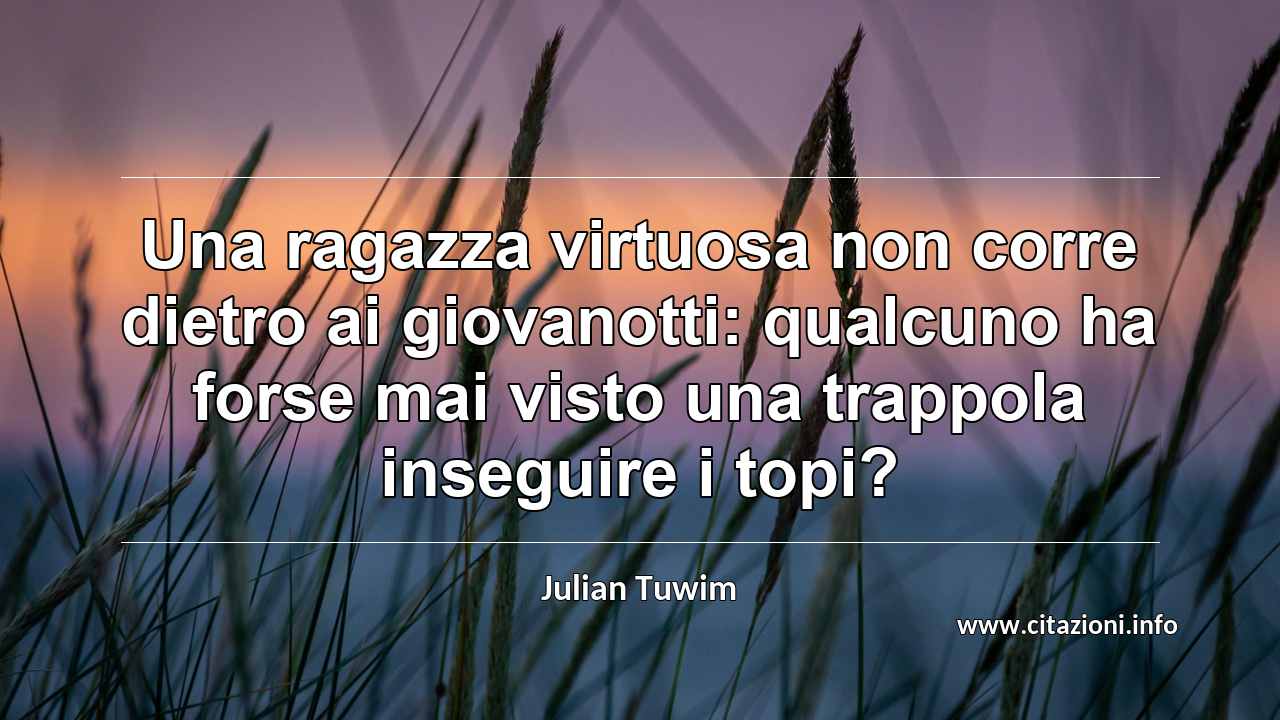 “Una ragazza virtuosa non corre dietro ai giovanotti: qualcuno ha forse mai visto una trappola inseguire i topi?”