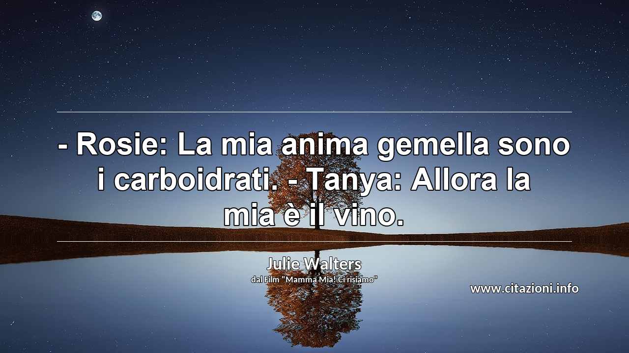 “- Rosie: La mia anima gemella sono i carboidrati. - Tanya: Allora la mia è il vino.”