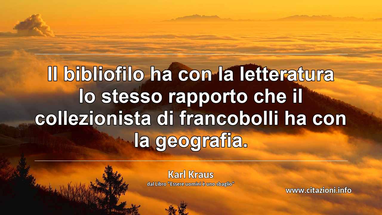 “Il bibliofilo ha con la letteratura lo stesso rapporto che il collezionista di francobolli ha con la geografia.”