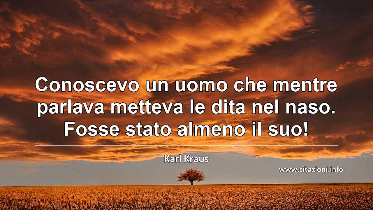 “Conoscevo un uomo che mentre parlava metteva le dita nel naso. Fosse stato almeno il suo!”