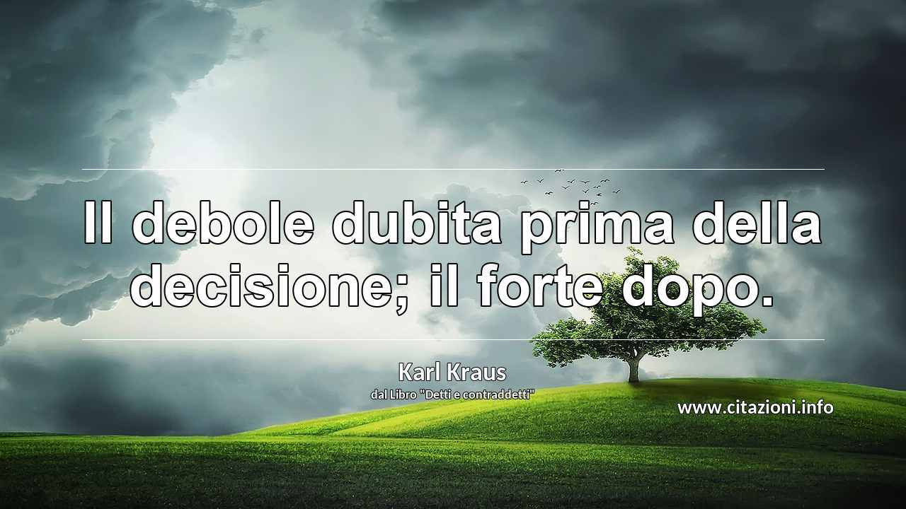 “Il debole dubita prima della decisione; il forte dopo.”