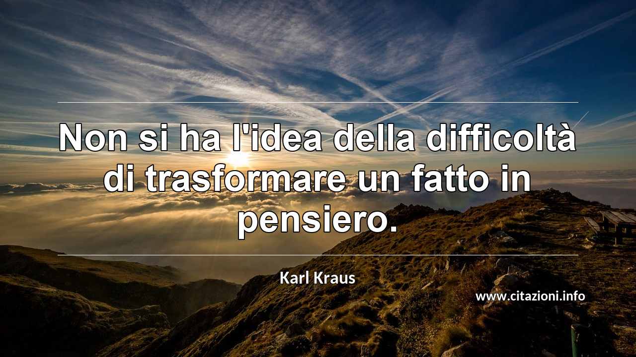 “Non si ha l'idea della difficoltà di trasformare un fatto in pensiero.”