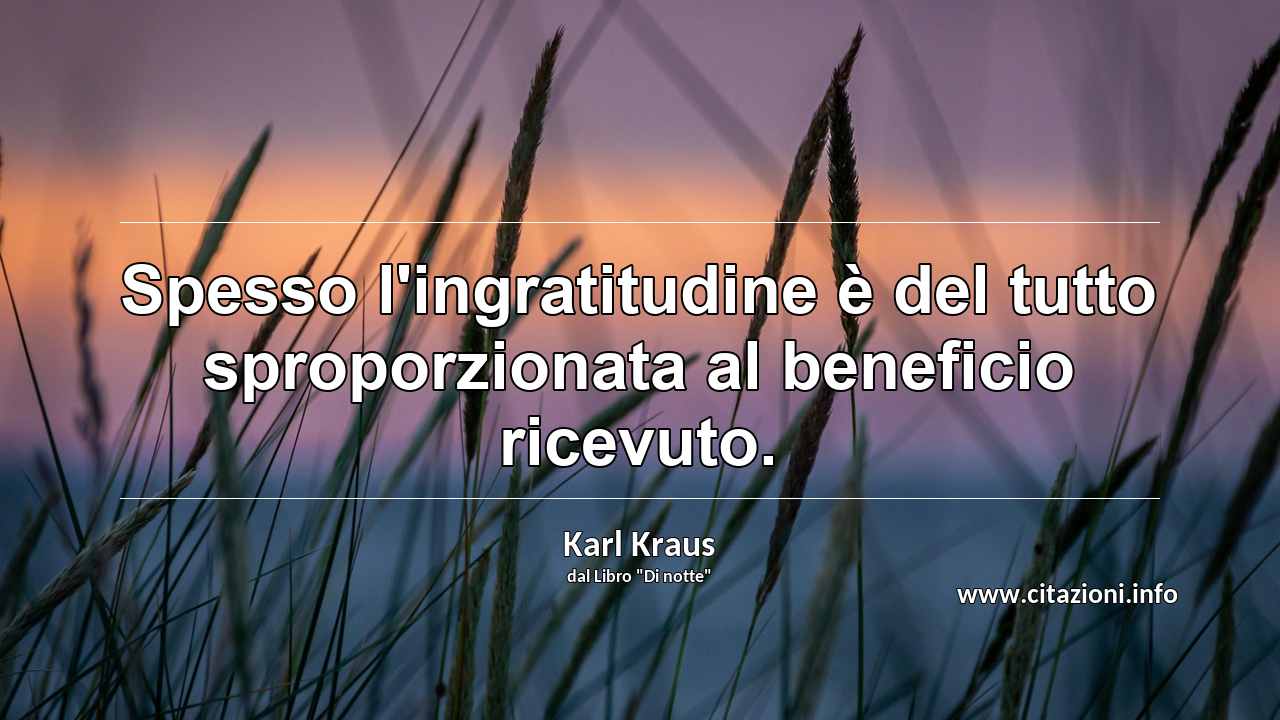 “Spesso l'ingratitudine è del tutto sproporzionata al beneficio ricevuto.”