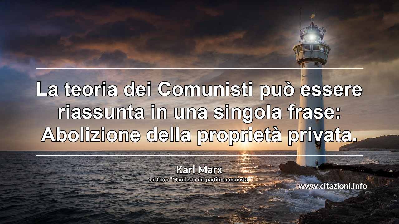 “La teoria dei Comunisti può essere riassunta in una singola frase: Abolizione della proprietà privata.”