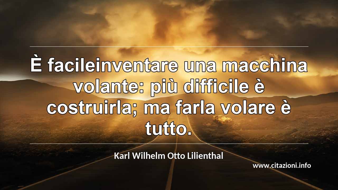 “È facileinventare una macchina volante: più difficile è costruirla; ma farla volare è tutto.”