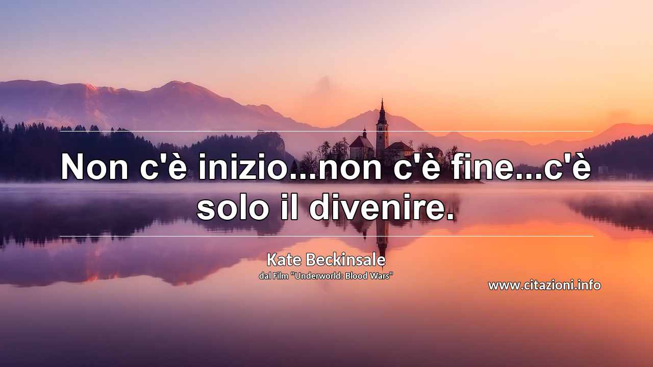 “Non c'è inizio...non c'è fine...c'è solo il divenire.”