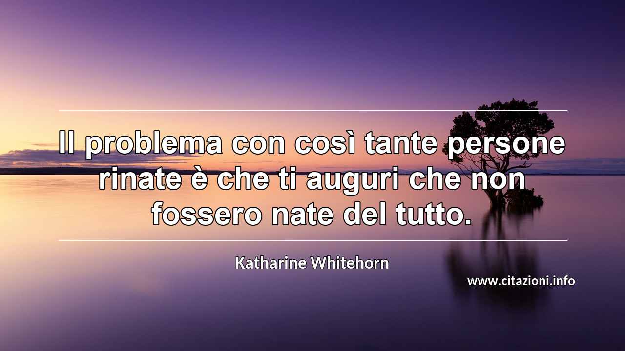 “Il problema con così tante persone rinate è che ti auguri che non fossero nate del tutto.”