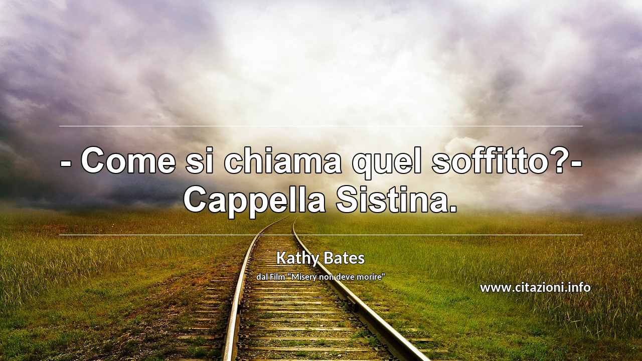 “- Come si chiama quel soffitto?- Cappella Sistina.”