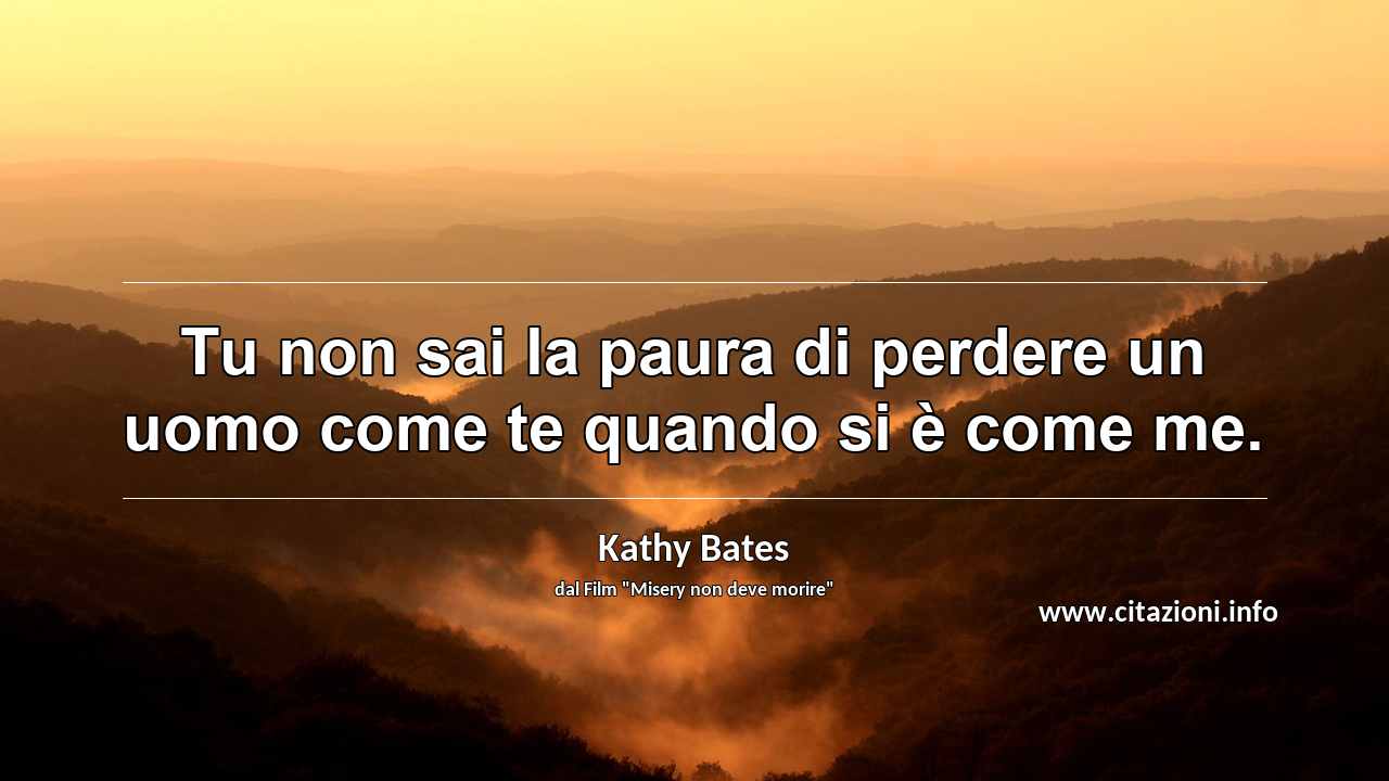 “Tu non sai la paura di perdere un uomo come te quando si è come me.”