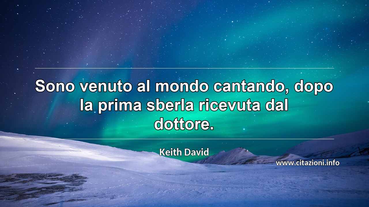 “Sono venuto al mondo cantando, dopo la prima sberla ricevuta dal dottore.”