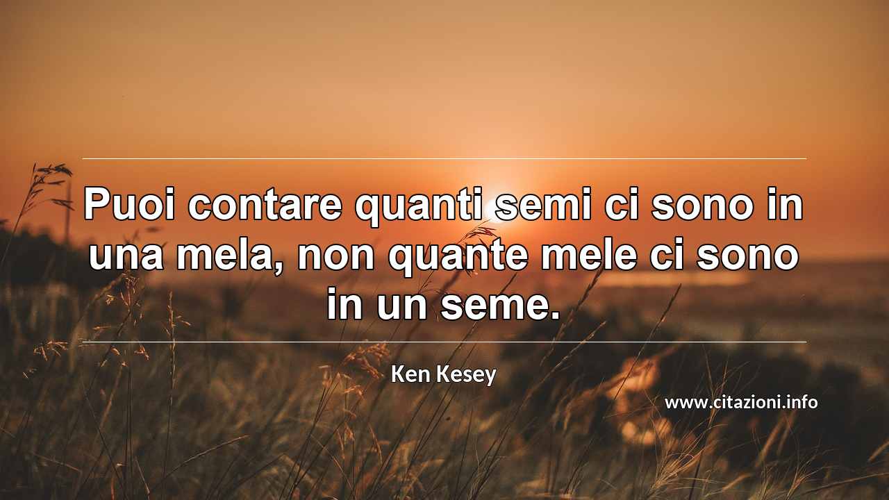 “Puoi contare quanti semi ci sono in una mela, non quante mele ci sono in un seme.”