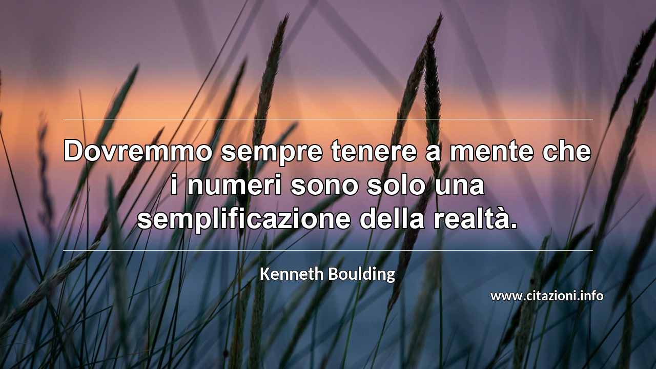 “Dovremmo sempre tenere a mente che i numeri sono solo una semplificazione della realtà.”