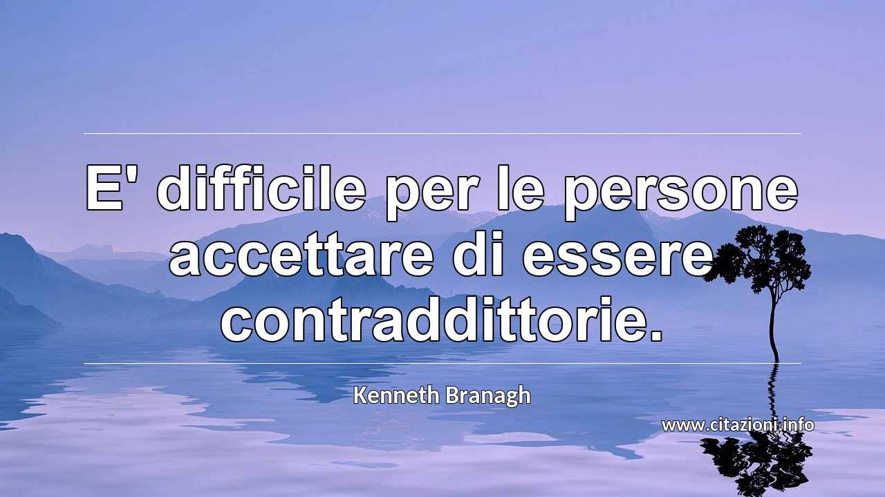 “E' difficile per le persone accettare di essere contraddittorie.”