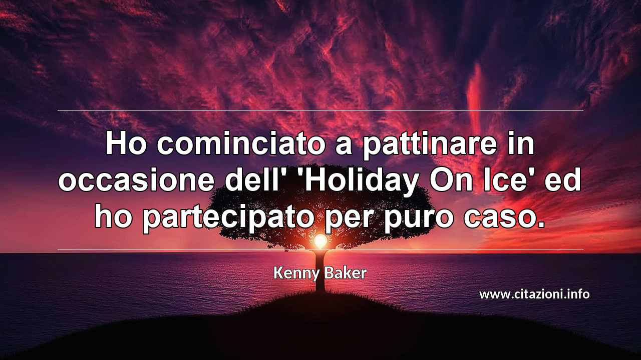 “Ho cominciato a pattinare in occasione dell' 'Holiday On Ice' ed ho partecipato per puro caso.”