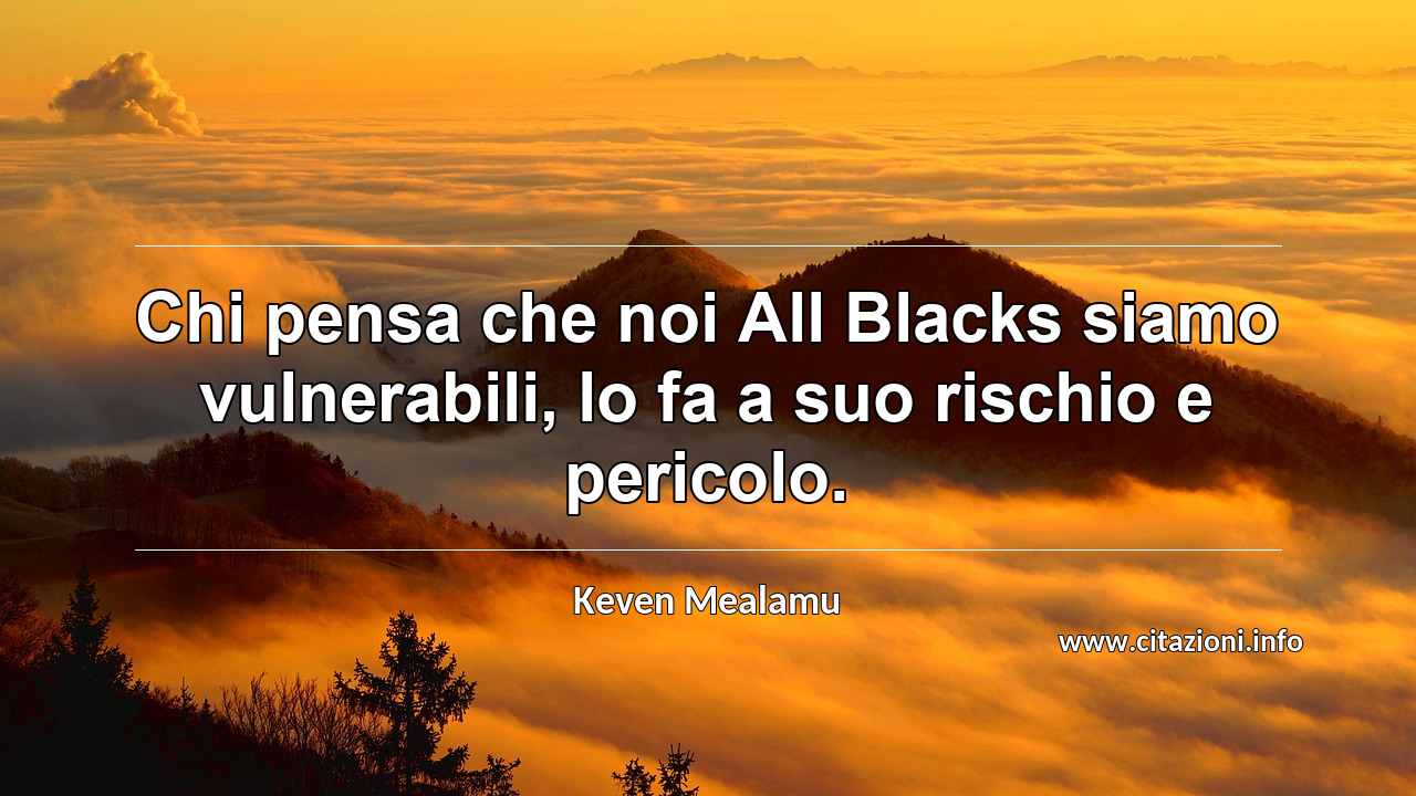 “Chi pensa che noi All Blacks siamo vulnerabili, lo fa a suo rischio e pericolo.”