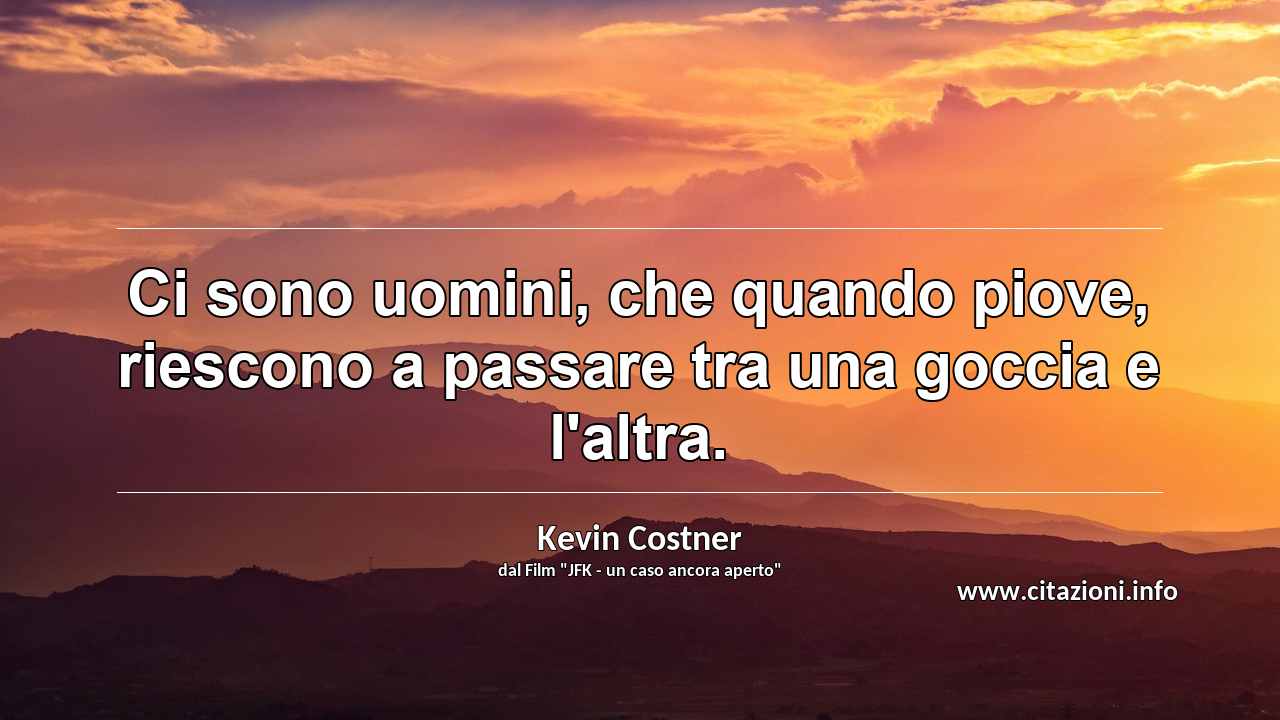 “Ci sono uomini, che quando piove, riescono a passare tra una goccia e l'altra.”
