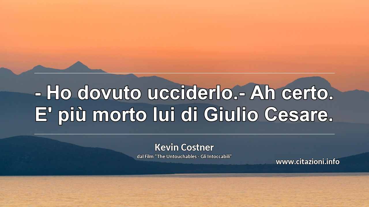“- Ho dovuto ucciderlo.- Ah certo. E' più morto lui di Giulio Cesare.”
