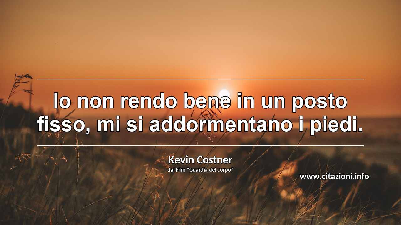 “Io non rendo bene in un posto fisso, mi si addormentano i piedi.”