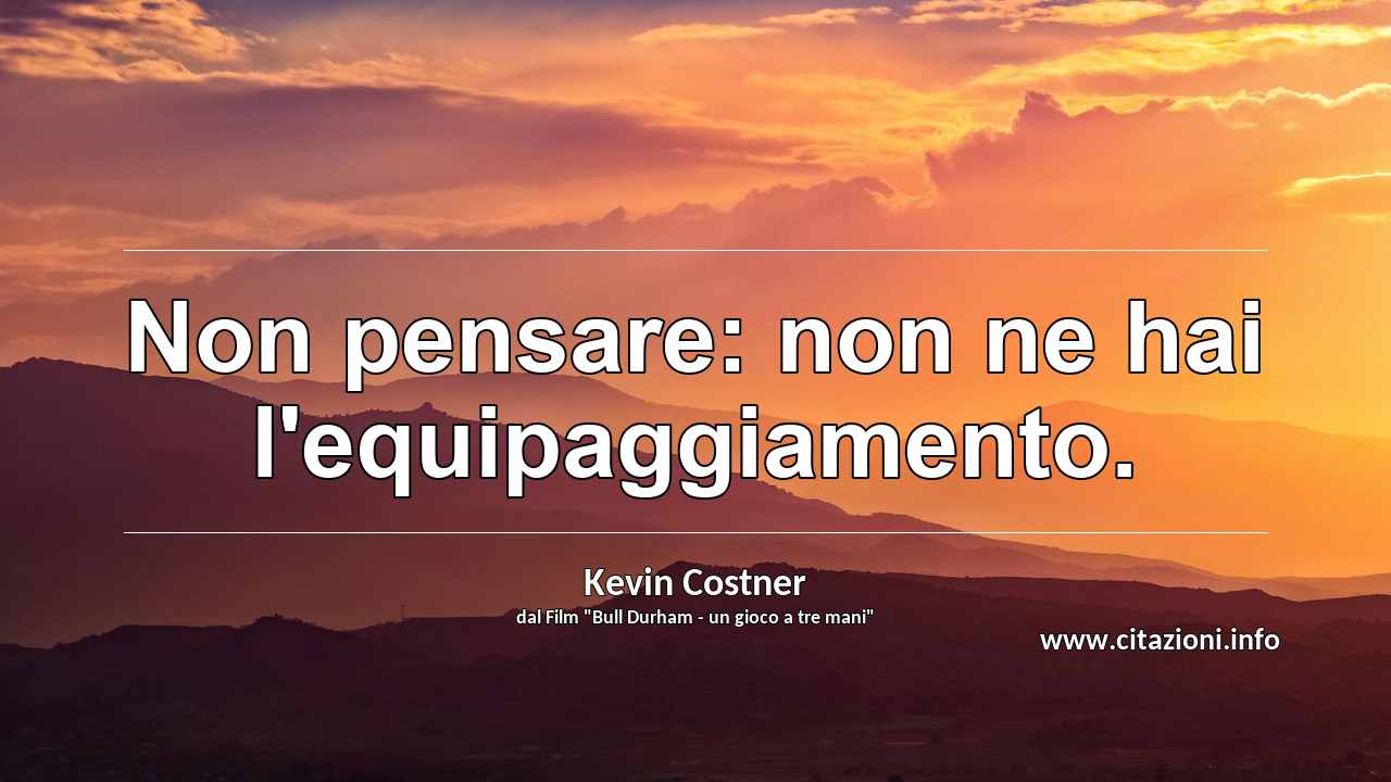 “Non pensare: non ne hai l'equipaggiamento.”