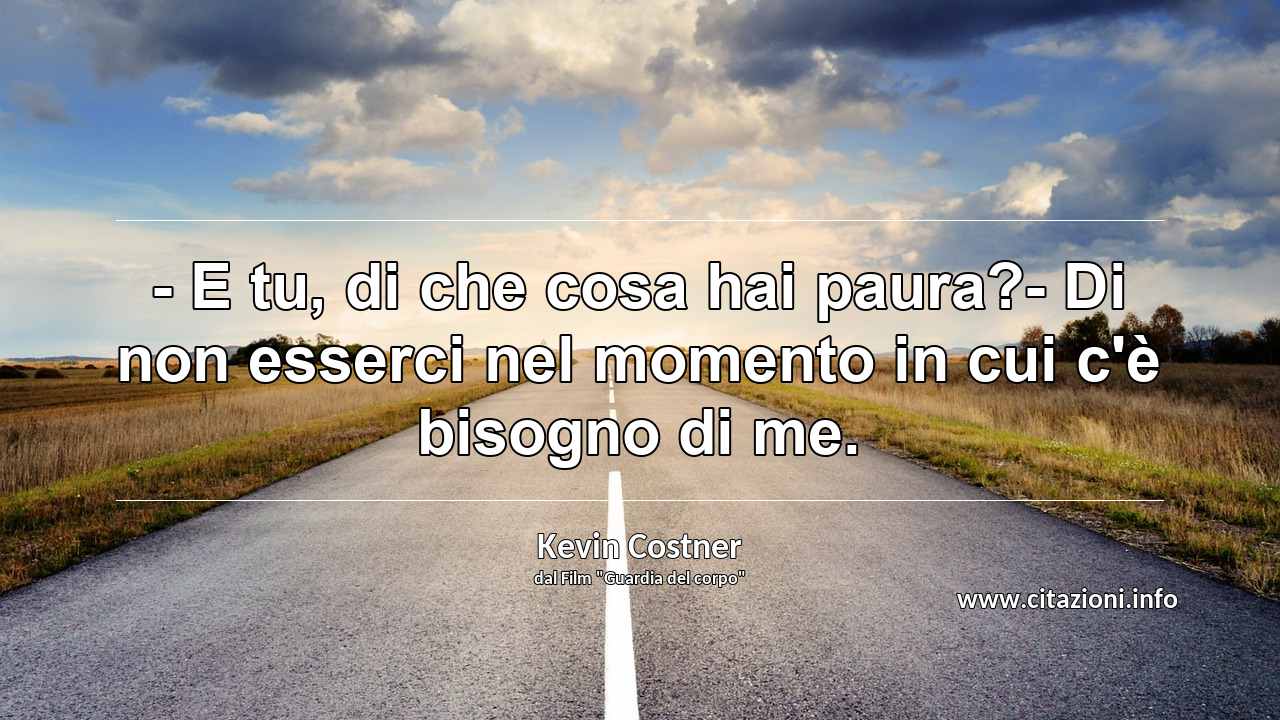 “- E tu, di che cosa hai paura?- Di non esserci nel momento in cui c'è bisogno di me.”