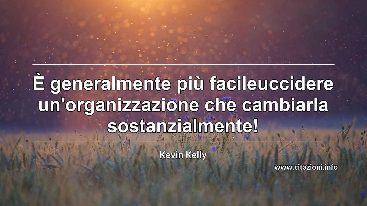 “È generalmente più facileuccidere un'organizzazione che cambiarla sostanzialmente!”