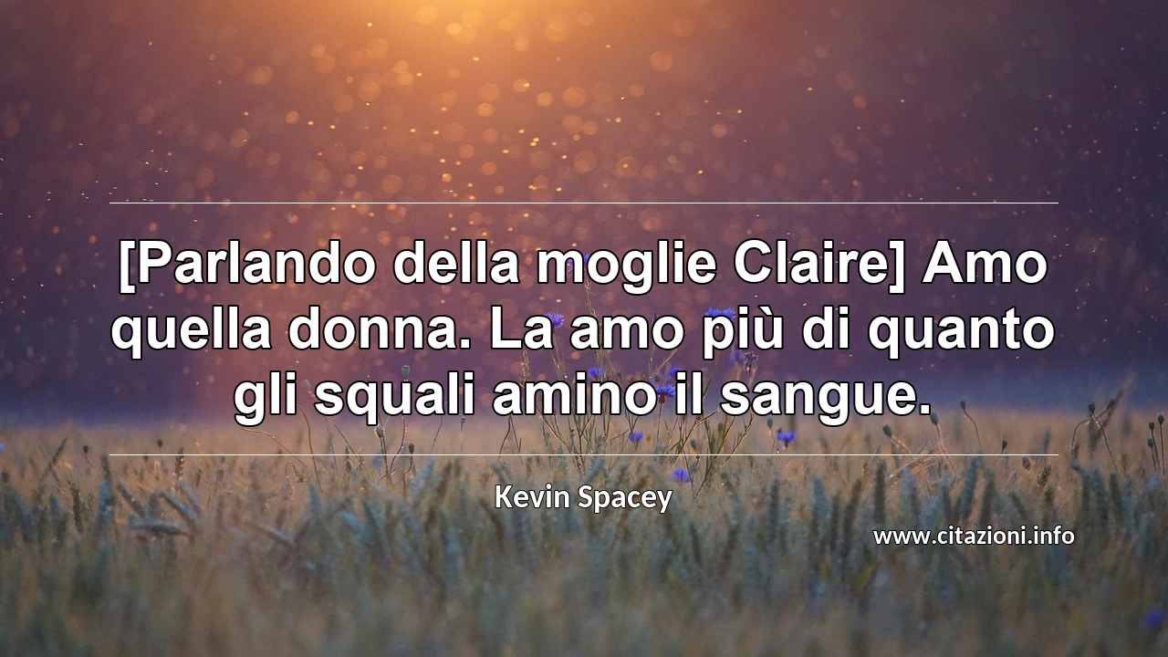 “[Parlando della moglie Claire] Amo quella donna. La amo più di quanto gli squali amino il sangue.”