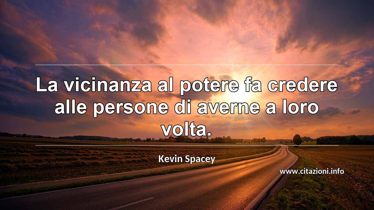 “La vicinanza al potere fa credere alle persone di averne a loro volta.”