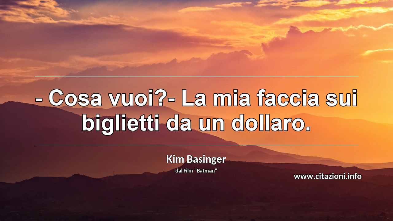 “- Cosa vuoi?- La mia faccia sui biglietti da un dollaro.”