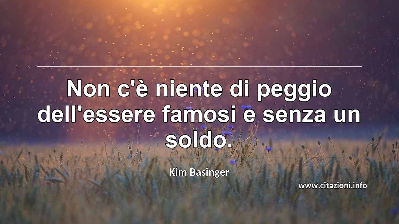 “Non c'è niente di peggio dell'essere famosi e senza un soldo.”
