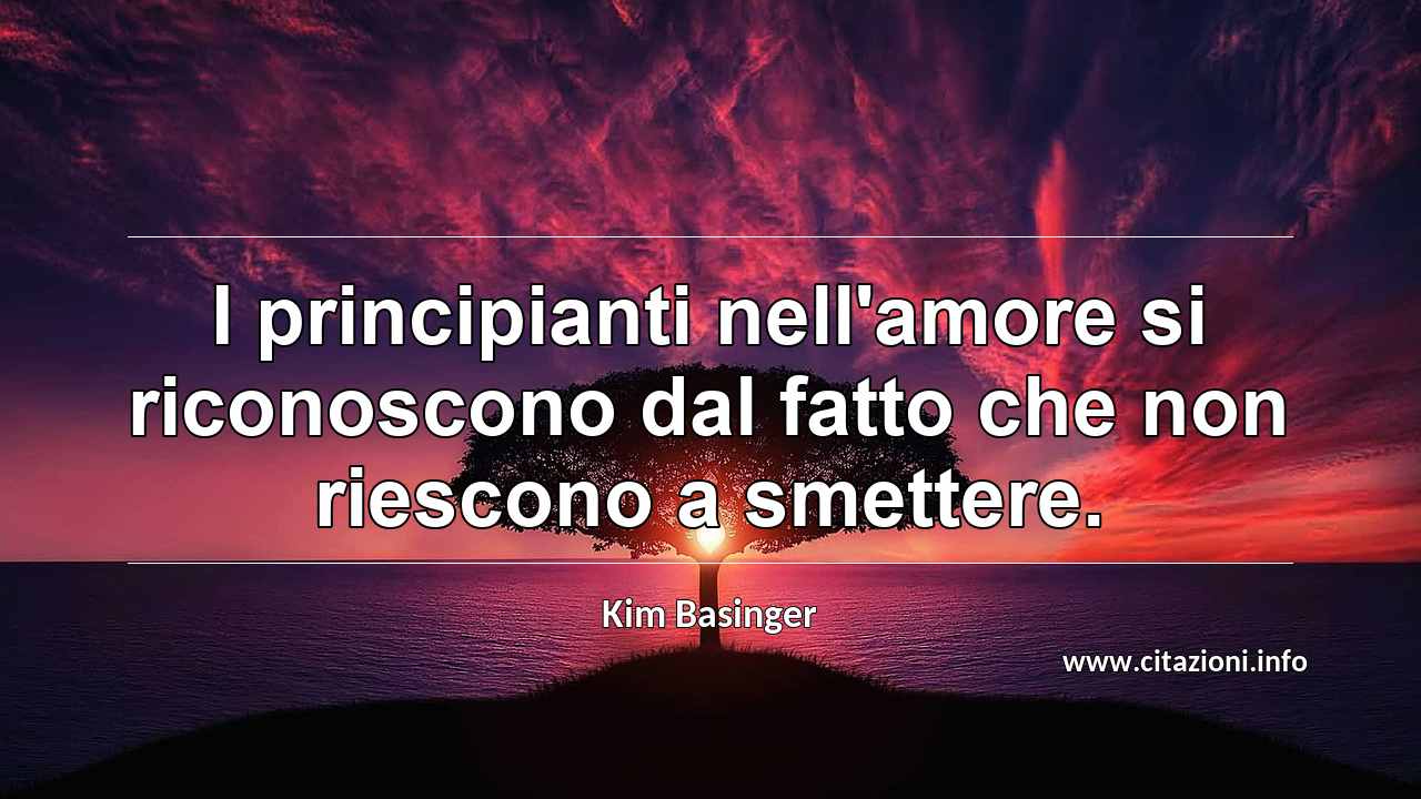 “I principianti nell'amore si riconoscono dal fatto che non riescono a smettere.”