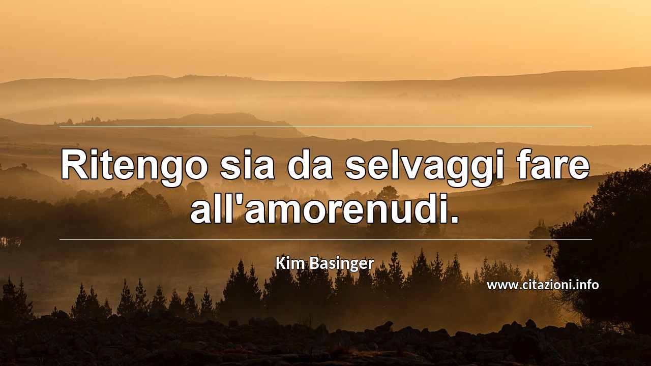 “Ritengo sia da selvaggi fare all'amorenudi.”