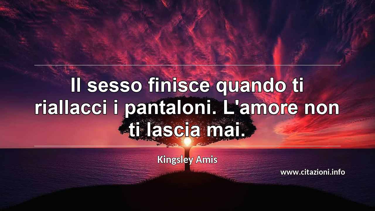 “Il sesso finisce quando ti riallacci i pantaloni. L'amore non ti lascia mai.”