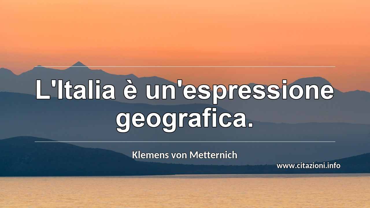 “L'Italia è un'espressione geografica.”