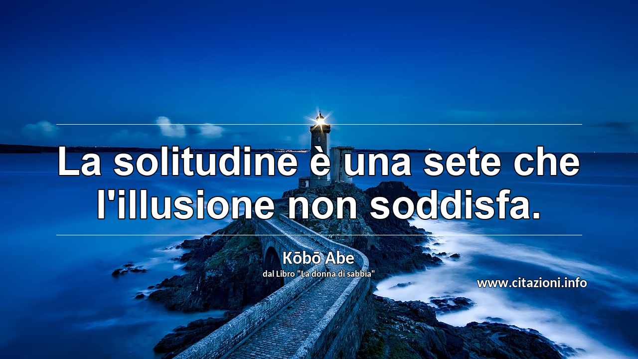 “La solitudine è una sete che l'illusione non soddisfa.”