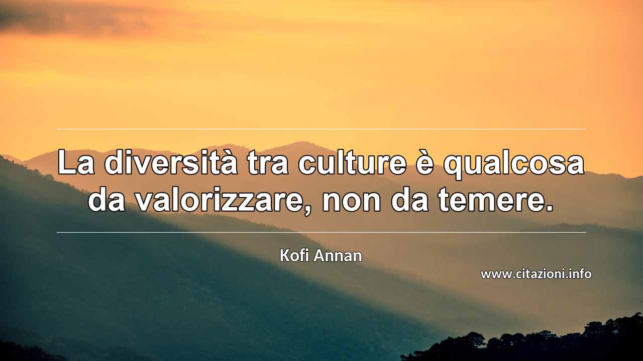 “La diversità tra culture è qualcosa da valorizzare, non da temere.”