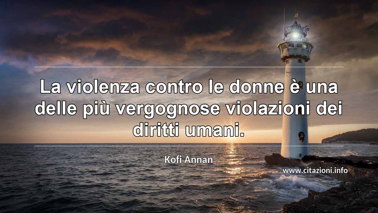 “La violenza contro le donne è una delle più vergognose violazioni dei diritti umani.”