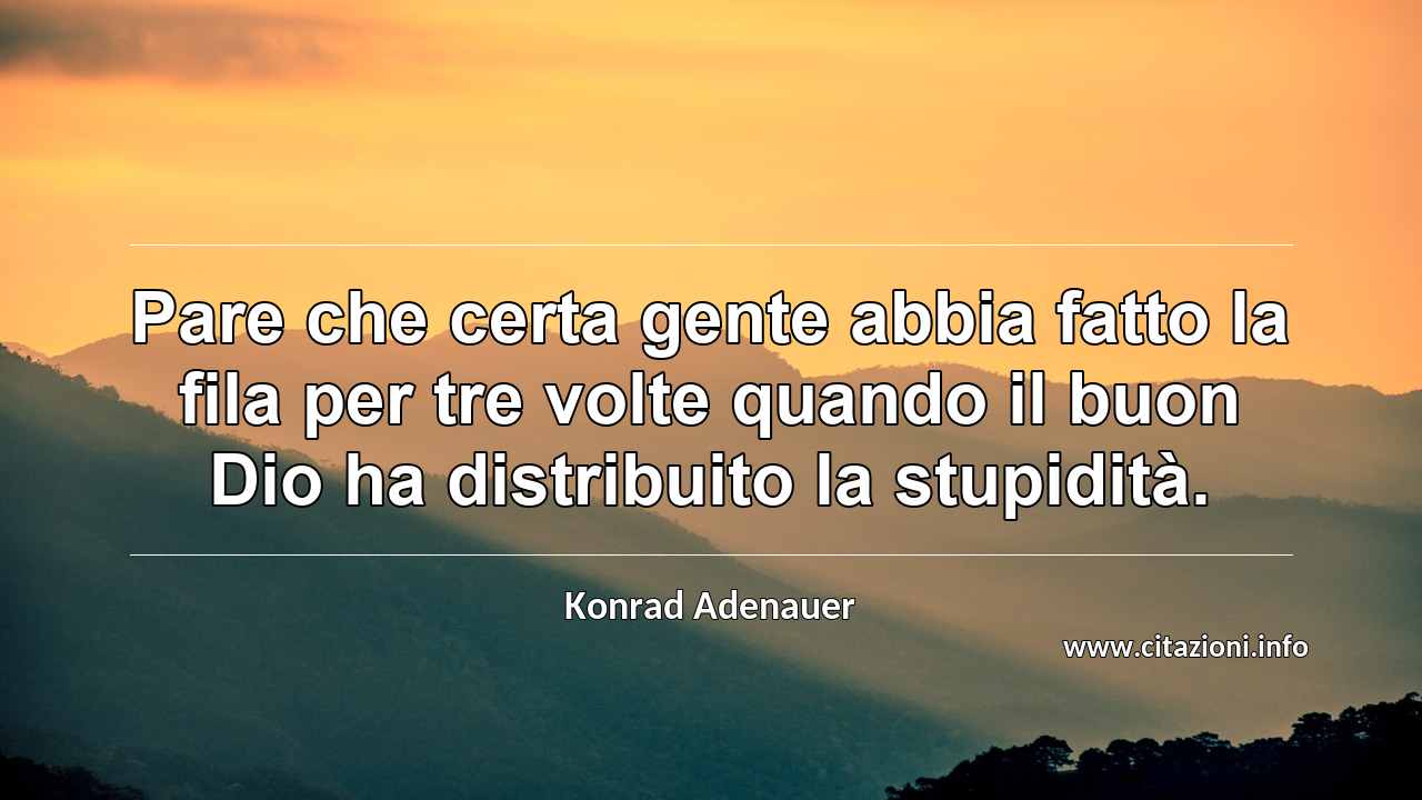 “Pare che certa gente abbia fatto la fila per tre volte quando il buon Dio ha distribuito la stupidità.”