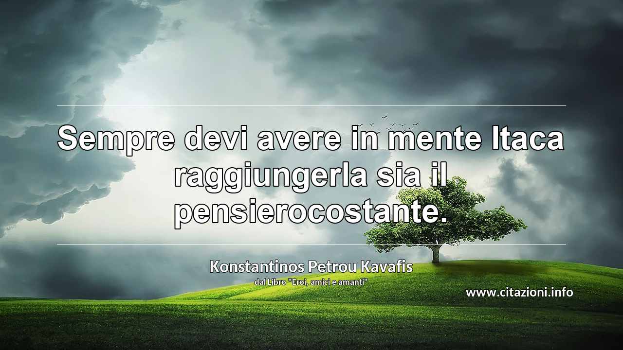 “Sempre devi avere in mente Itaca raggiungerla sia il pensierocostante. ”